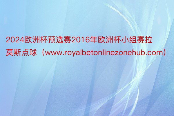 2024欧洲杯预选赛2016年欧洲杯小组赛拉莫斯点球（www.royalbetonlinezonehub.com）