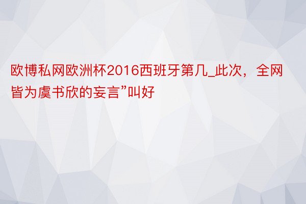 欧博私网欧洲杯2016西班牙第几_此次，全网皆为虞书欣的妄言”叫好