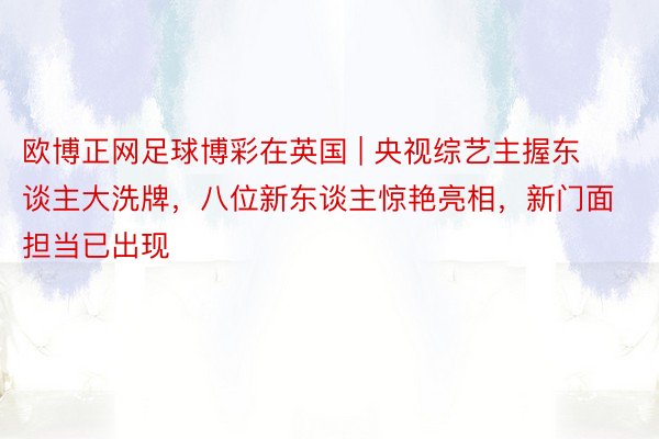 欧博正网足球博彩在英国 | 央视综艺主握东谈主大洗牌，八位新东谈主惊艳亮相，新门面担当已出现