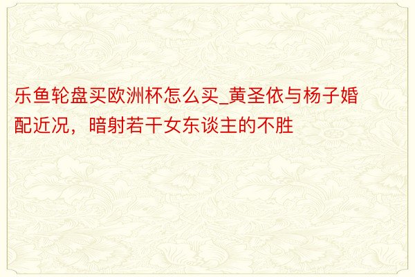 乐鱼轮盘买欧洲杯怎么买_黄圣依与杨子婚配近况，暗射若干女东谈主的不胜