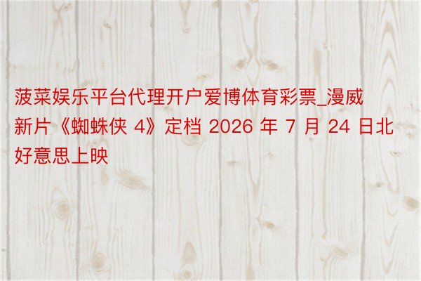 菠菜娱乐平台代理开户爱博体育彩票_漫威新片《蜘蛛侠 4》定档 2026 年 7 月 24 日北好意思上映