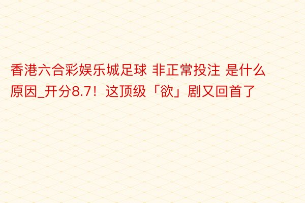 香港六合彩娱乐城足球 非正常投注 是什么原因_开分8.7！这顶级「欲」剧又回首了