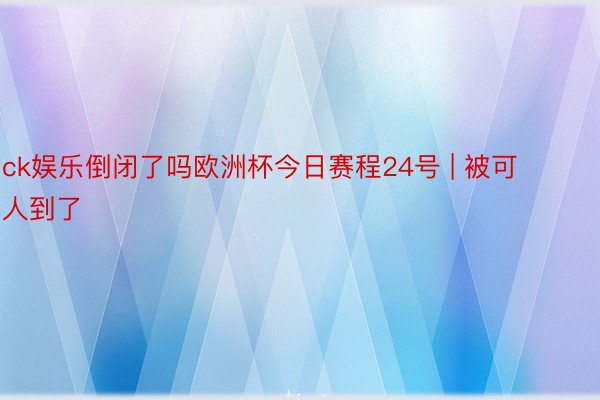 ck娱乐倒闭了吗欧洲杯今日赛程24号 | 被可人到了