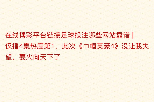 在线博彩平台链接足球投注哪些网站靠谱 | 仅播4集热度第1，此次《巾帼英豪4》没让我失望，要火向天下了