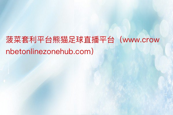 菠菜套利平台熊猫足球直播平台（www.crownbetonlinezonehub.com）