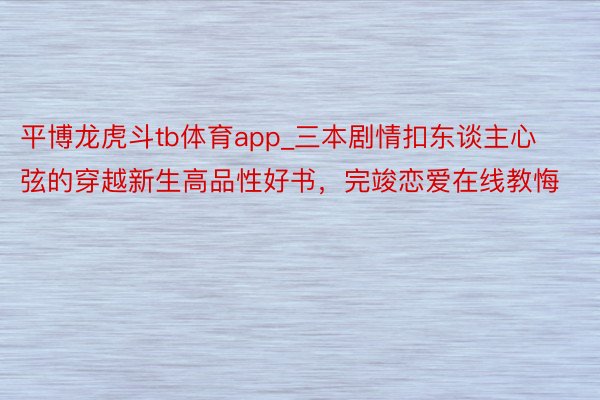 平博龙虎斗tb体育app_三本剧情扣东谈主心弦的穿越新生高品性好书，完竣恋爱在线教悔