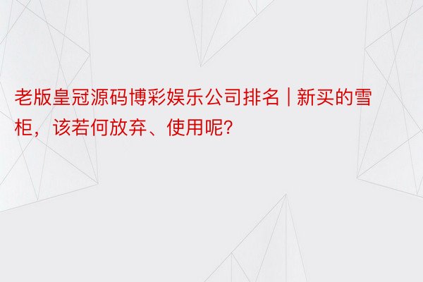 老版皇冠源码博彩娱乐公司排名 | 新买的雪柜，该若何放弃、使用呢？