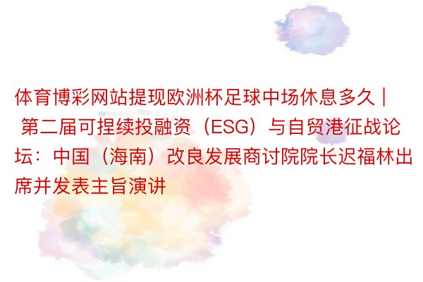 体育博彩网站提现欧洲杯足球中场休息多久 | 第二届可捏续投融资（ESG）与自贸港征战论坛：中国（海南）改良发展商讨院院长迟福林出席并发表主旨演讲