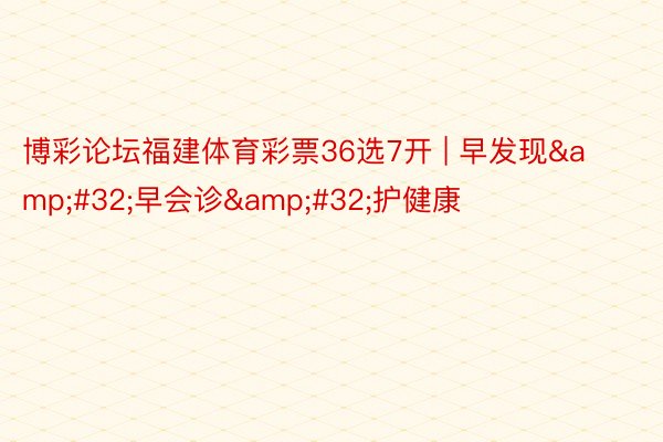 博彩论坛福建体育彩票36选7开 | 早发现&#32;早会诊&#32;护健康