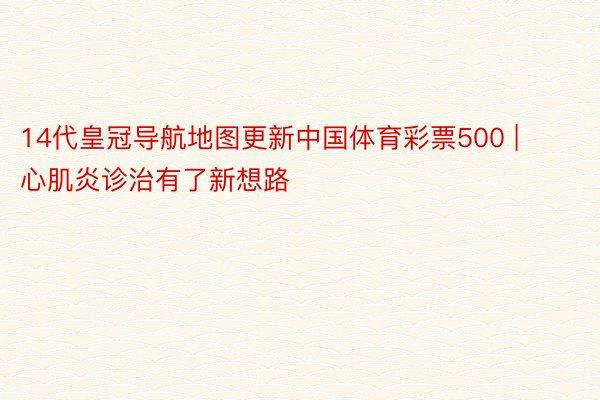 14代皇冠导航地图更新中国体育彩票500 | 心肌炎诊治有了新想路