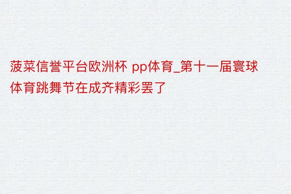 菠菜信誉平台欧洲杯 pp体育_第十一届寰球体育跳舞节在成齐精彩罢了