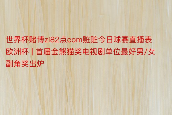 世界杯赌博zi82点com赃赃今日球赛直播表欧洲杯 | 首届金熊猫奖电视剧单位最好男/女副角奖出炉