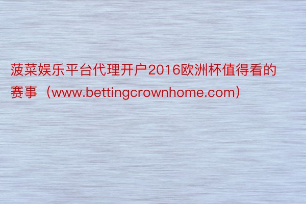 菠菜娱乐平台代理开户2016欧洲杯值得看的赛事（www.bettingcrownhome.com）