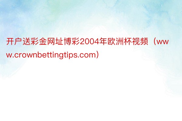 开户送彩金网址博彩2004年欧洲杯视频（www.crownbettingtips.com）