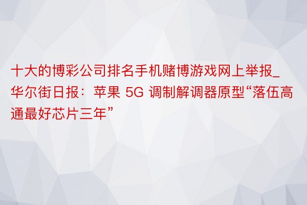 十大的博彩公司排名手机赌博游戏网上举报_华尔街日报：苹果 5G 调制解调器原型“落伍高通最好芯片三年”