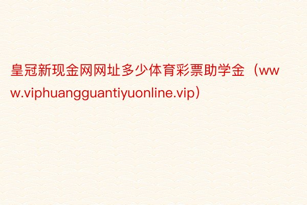 皇冠新现金网网址多少体育彩票助学金（www.viphuangguantiyuonline.vip）