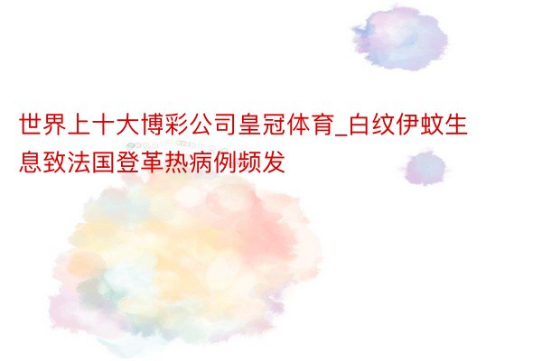 世界上十大博彩公司皇冠体育_白纹伊蚊生息致法国登革热病例频发