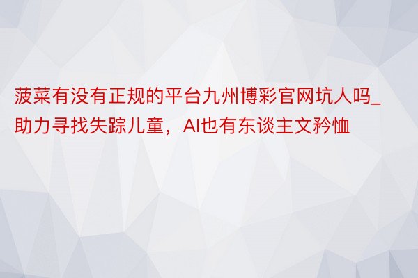 菠菜有没有正规的平台九州博彩官网坑人吗_助力寻找失踪儿童，AI也有东谈主文矜恤