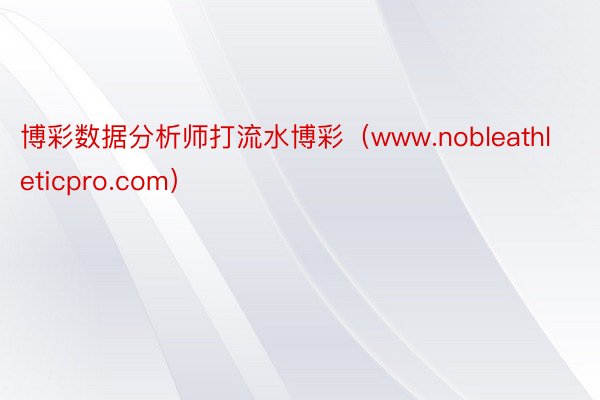 博彩数据分析师打流水博彩（www.nobleathleticpro.com）