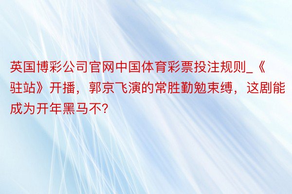 英国博彩公司官网中国体育彩票投注规则_《驻站》开播，郭京飞演的常胜勤勉束缚，这剧能成为开年黑马不？