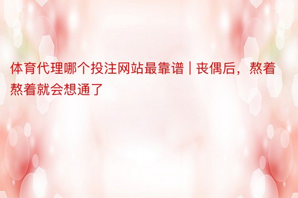 体育代理哪个投注网站最靠谱 | 丧偶后，熬着熬着就会想通了