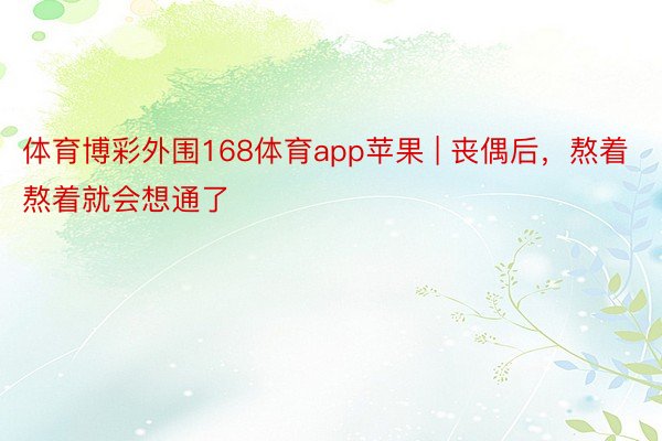 体育博彩外围168体育app苹果 | 丧偶后，熬着熬着就会想通了