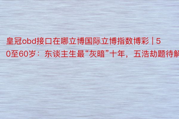 皇冠obd接口在哪立博国际立博指数博彩 | 50至60岁：东谈主生最“灰暗”十年，五浩劫题待解