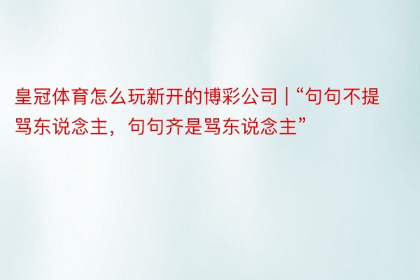 皇冠体育怎么玩新开的博彩公司 | “句句不提骂东说念主，句句齐是骂东说念主”