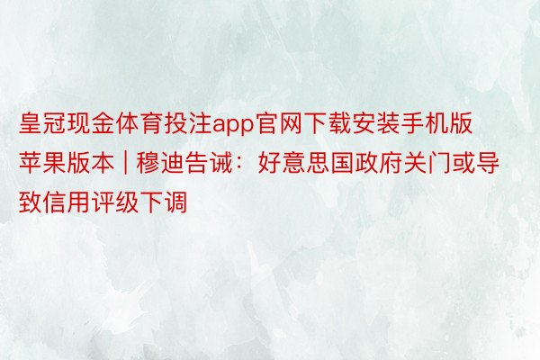 皇冠现金体育投注app官网下载安装手机版苹果版本 | 穆迪告诫：好意思国政府关门或导致信用评级下调