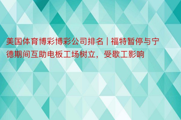 美国体育博彩博彩公司排名 | 福特暂停与宁德期间互助电板工场树立，受歇工影响