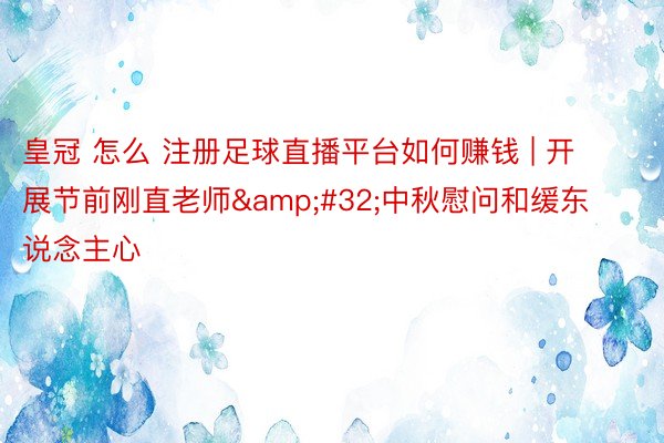 皇冠 怎么 注册足球直播平台如何赚钱 | 开展节前刚直老师 中秋慰问和缓东说念主心