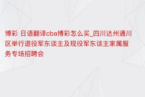 博彩 日语翻译cba博彩怎么买_四川达州通川区举行退役军东谈主及现役军东谈主家属服务专场招聘会