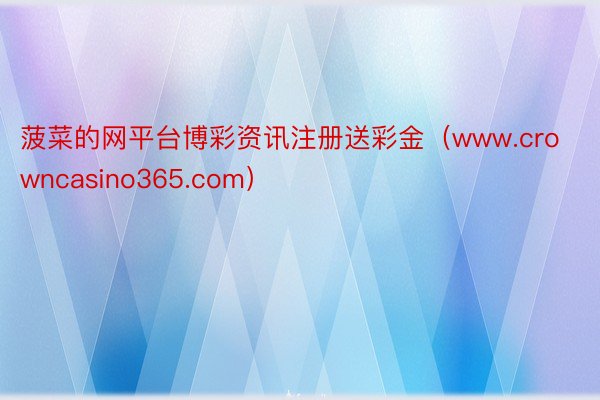 菠菜的网平台博彩资讯注册送彩金(www.crowncasino365.com)