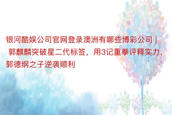 银河酷娱公司官网登录澳洲有哪些博彩公司 | 郭麒麟突破星二代标签,用3记重拳评释实力,郭德纲之子逆袭顺利