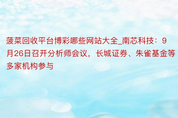 菠菜回收平台博彩哪些网站大全_南芯科技：9月26日召开分析师会议，长城证券、朱雀基金等多家机构参与